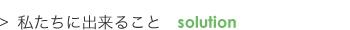 私たちに出来ること　solution